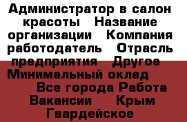 Администратор в салон красоты › Название организации ­ Компания-работодатель › Отрасль предприятия ­ Другое › Минимальный оклад ­ 25 000 - Все города Работа » Вакансии   . Крым,Гвардейское